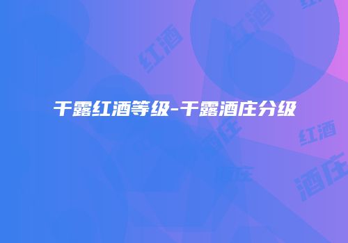干露红酒等级-干露酒庄分级