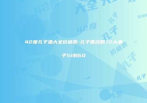 42度孔子酒大全价格表-孔子著名的72大弟子51到60