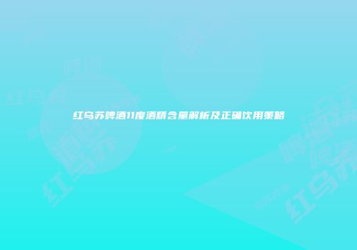 红乌苏啤酒11度酒精含量解析及正确饮用策略