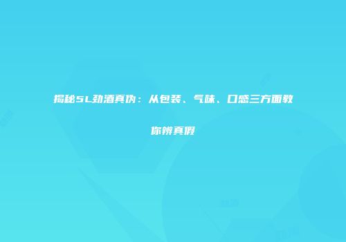 揭秘5L劲酒真伪：从包装、气味、口感三方面教你辨真假