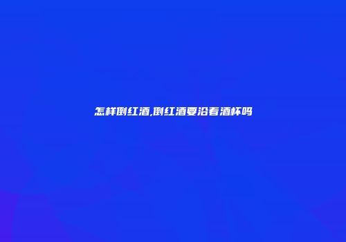 怎样倒红酒,倒红酒要沿着酒杯吗