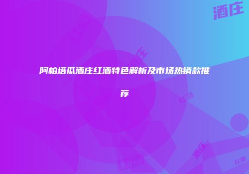 阿帕塔瓜酒庄红酒特色解析及市场热销款推荐