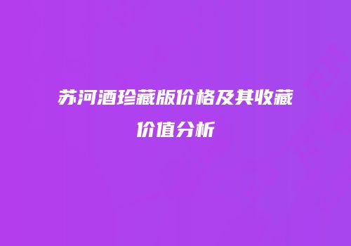 苏河酒珍藏版价格及其收藏价值分析