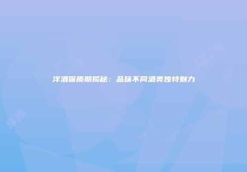 洋酒保质期揭秘：品味不同酒类独特魅力