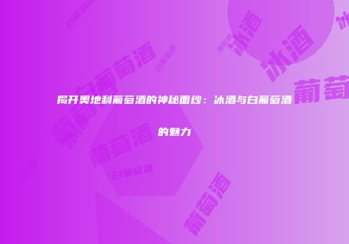 揭开奥地利葡萄酒的神秘面纱：冰酒与白葡萄酒的魅力