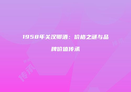 1958年关汉卿酒：价格之谜与品牌价值传承