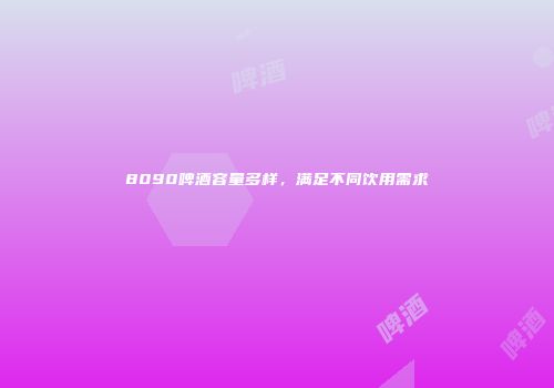 8090啤酒容量多样，满足不同饮用需求
