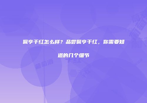 佩亨干红怎么样？品尝佩亨干红，你需要知道的几个细节