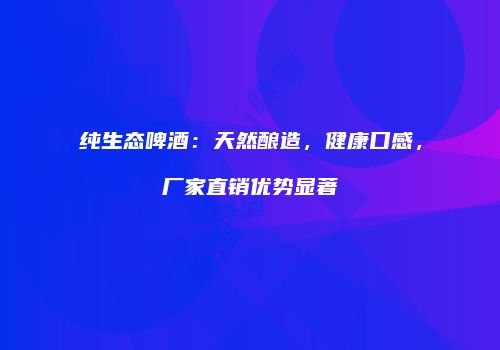 纯生态啤酒：天然酿造，健康口感，厂家直销优势显著