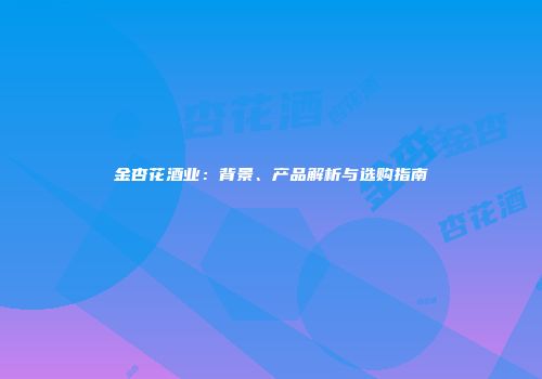 金杏花酒业：背景、产品解析与选购指南