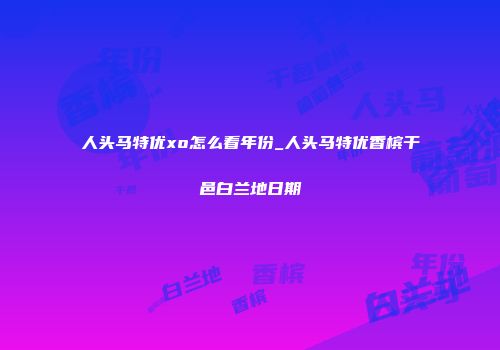 人头马特优xo怎么看年份_人头马特优香槟干邑白兰地日期