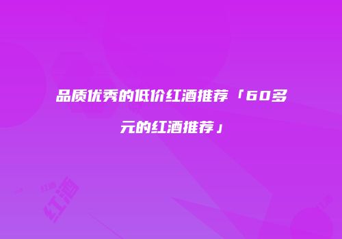 品质优秀的低价红酒推荐「60多元的红酒推荐」