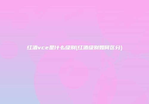 红酒vce是什么级别(红酒级别如何区分)