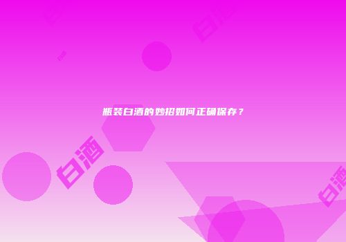 瓶装白酒的妙招如何正确保存？