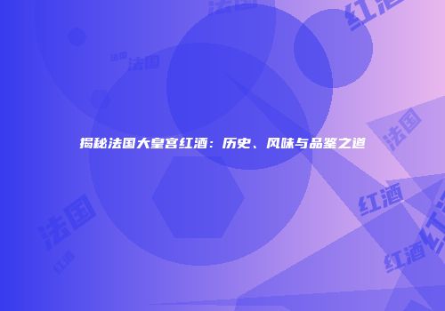 揭秘法国大皇宫红酒：历史、风味与品鉴之道