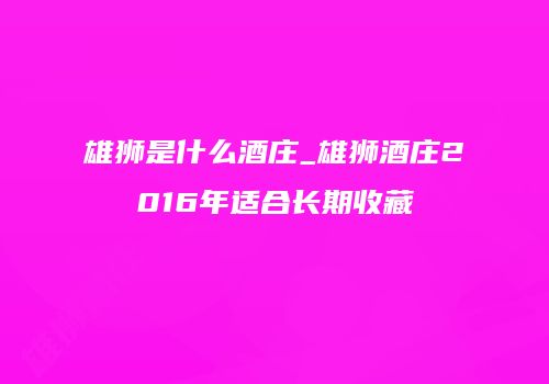 雄狮是什么酒庄_雄狮酒庄2016年适合长期收藏