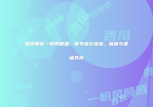 西凤贵宾一帆风顺酒：佳节送礼佳选，品味与祝福并存