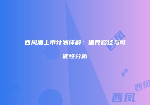 西凤酒上市计划详解：借壳路径与可能性分析