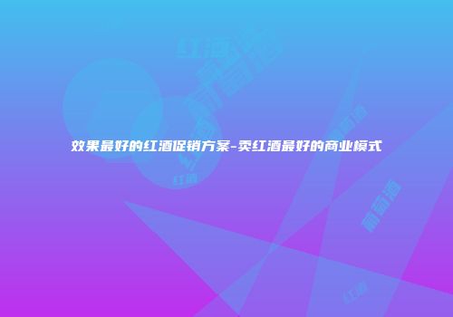 效果最好的红酒促销方案-卖红酒最好的商业模式