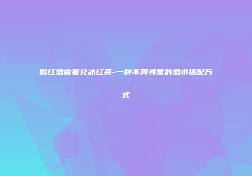 喝红酒需要兑冰红茶-一种不同寻常的酒水搭配方式