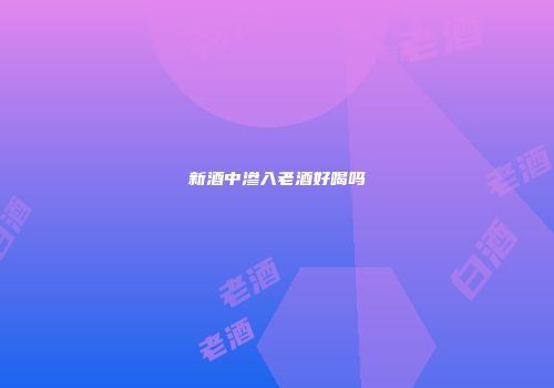 新酒中渗入老酒好喝吗
