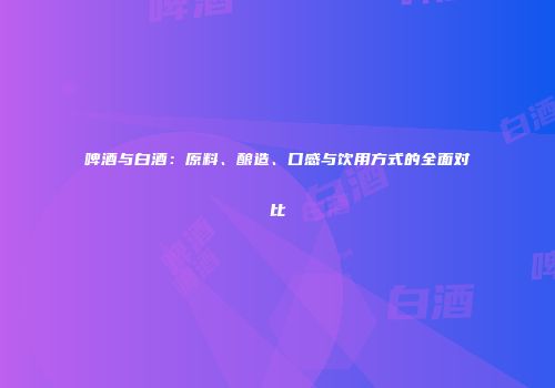 啤酒与白酒：原料、酿造、口感与饮用方式的全面对比