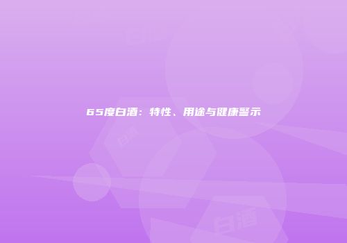 65度白酒：特性、用途与健康警示