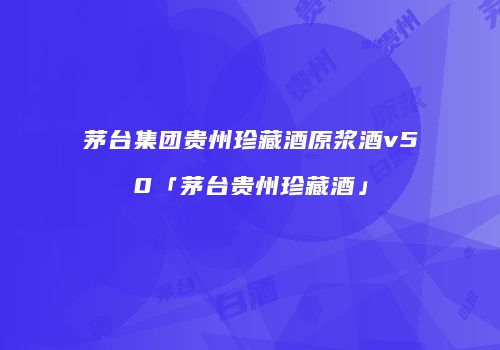 茅台集团贵州珍藏酒原浆酒v50「茅台贵州珍藏酒」