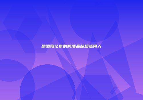 酿酒狗让你的啤酒品味超越男人