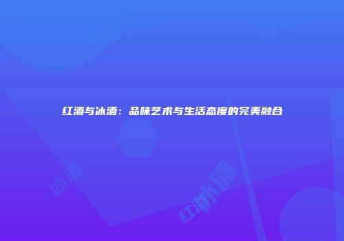 红酒与冰酒：品味艺术与生活态度的完美融合