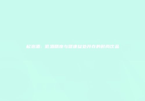 起泡酒：低酒精度与健康益处并存的时尚饮品