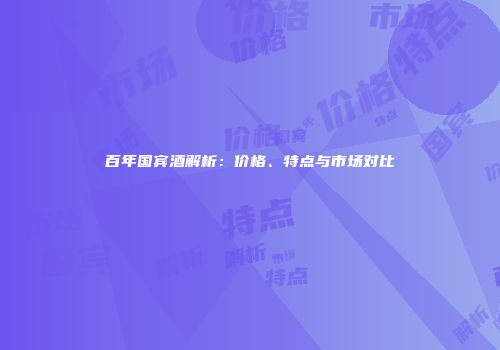 百年国宾酒解析：价格、特点与市场对比