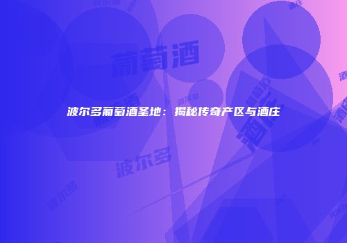 波尔多葡萄酒圣地：揭秘传奇产区与酒庄