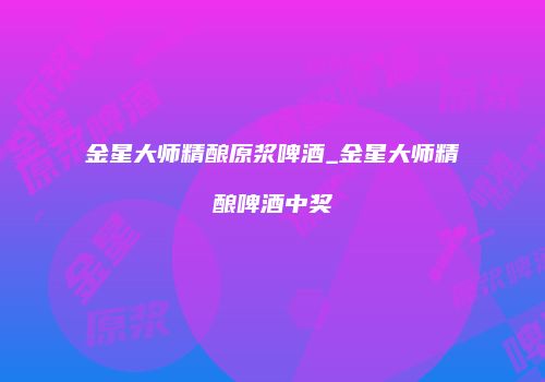 金星大师精酿原浆啤酒_金星大师精酿啤酒中奖