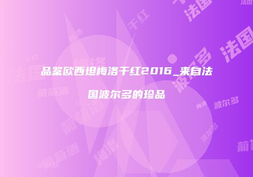 品鉴欧西坦梅洛干红2016_来自法国波尔多的珍品