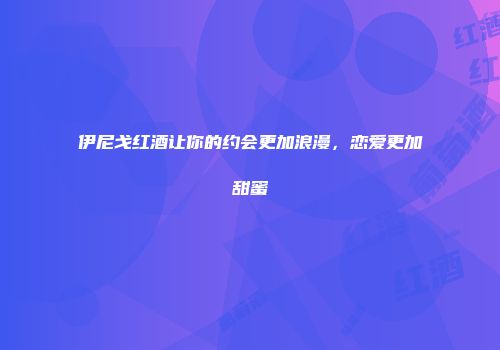 伊尼戈红酒让你的约会更加浪漫，恋爱更加甜蜜