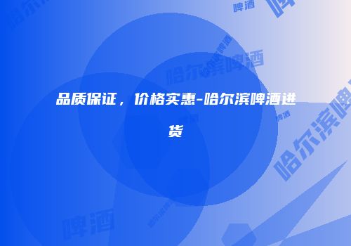 品质保证，价格实惠-哈尔滨啤酒进货