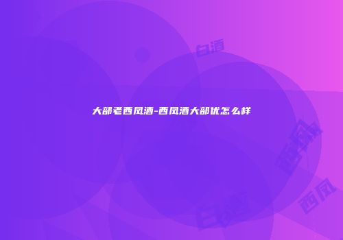 大部老西凤酒-西凤酒大部优怎么样