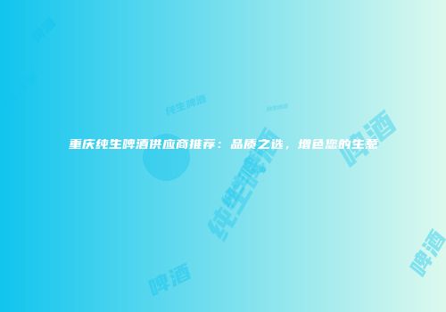 重庆纯生啤酒供应商推荐：品质之选，增色您的生意