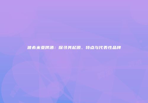 波希米亚啤酒：探寻其起源、特点与代表性品牌