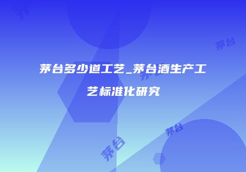茅台多少道工艺_茅台酒生产工艺标准化研究