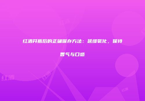 红酒开瓶后的正确保存方法：延缓氧化，保持香气与口感
