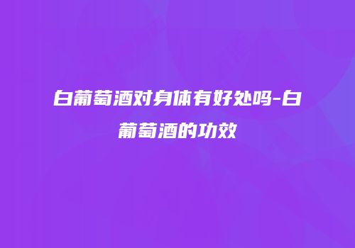白葡萄酒对身体有好处吗-白葡萄酒的功效