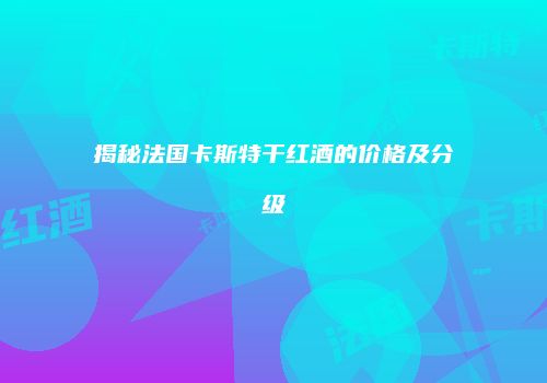 揭秘法国卡斯特干红酒的价格及分级
