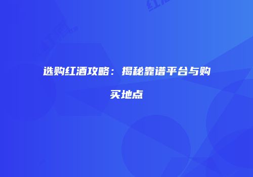 选购红酒攻略：揭秘靠谱平台与购买地点