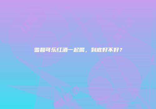 雪碧可乐红酒一起喝，到底好不好？