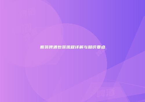 瓶装啤酒包装流程详解与知识要点