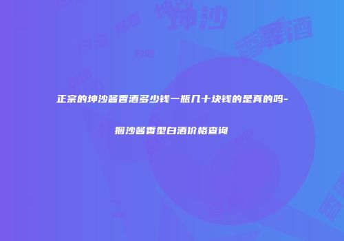 正宗的坤沙酱香酒多少钱一瓶几十块钱的是真的吗-捆沙酱香型白酒价格查询