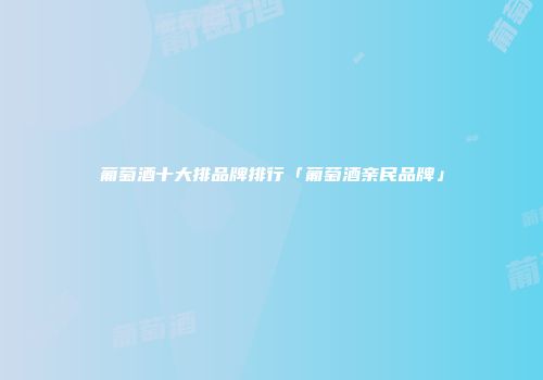 葡萄酒十大排品牌排行「葡萄酒亲民品牌」