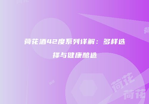荷花酒42度系列详解：多样选择与健康酿造